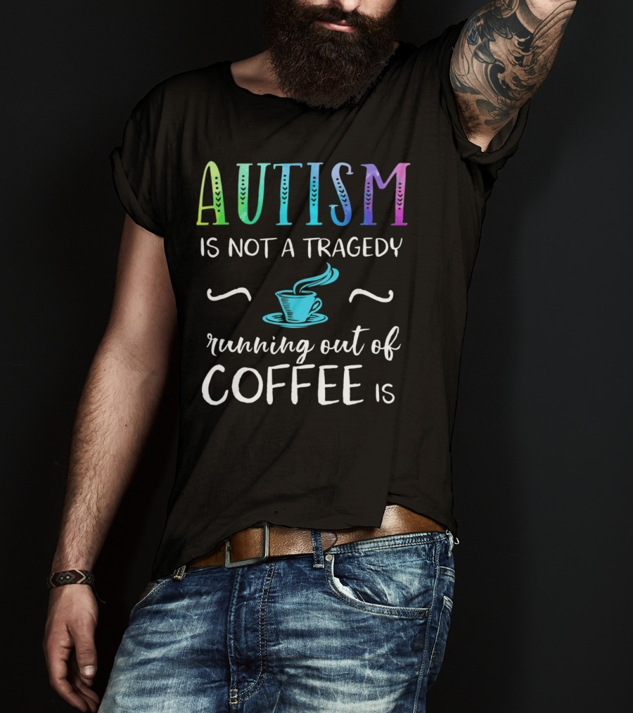 Autism Is Not A Tragedy Running Out Of Coffee Is T-Shirt