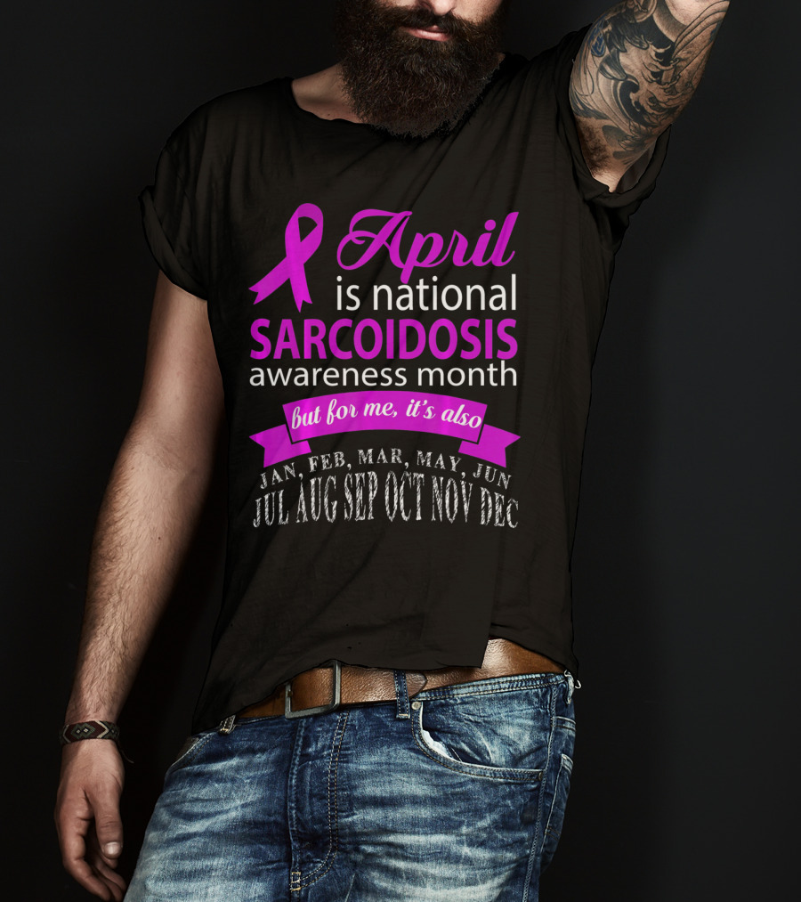 April Is National Sarcoidosis Awareness Month But For Me It's Also Jan Feb Mar May Jun Jul Aug Sep Oct Nov Dec T-Shirt