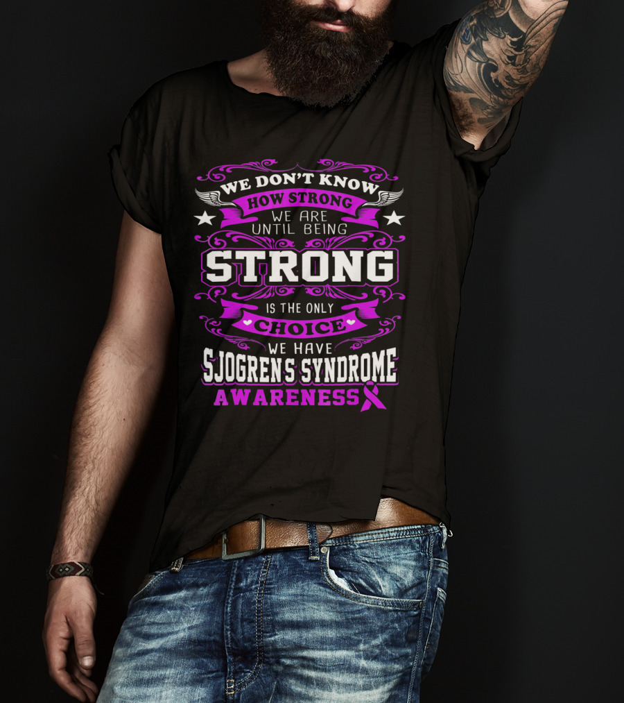 We Don't Know How Strong We Are Until Being Strong Is The Only Choice We Have Sjogrens Syndrome Awareness T-Shirt