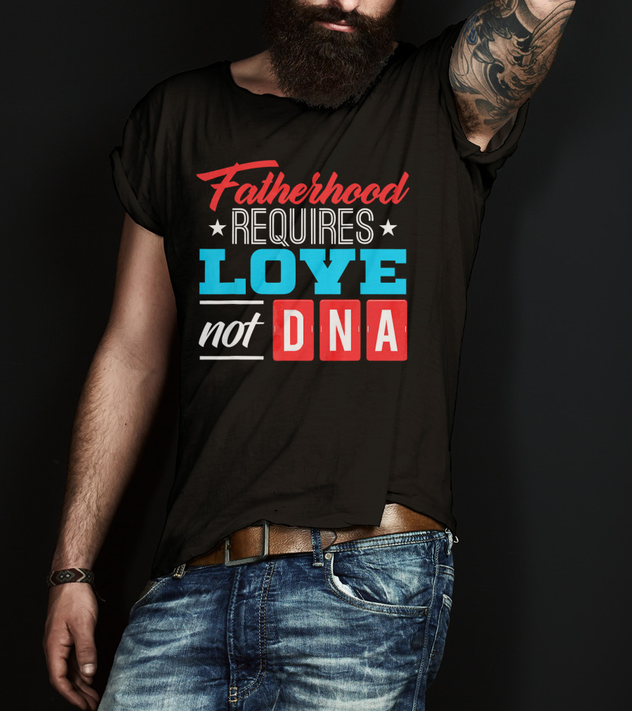 Fatherhood Requires Love Not DNA Fathers Day For Stepdad Stepfather T-Shirt