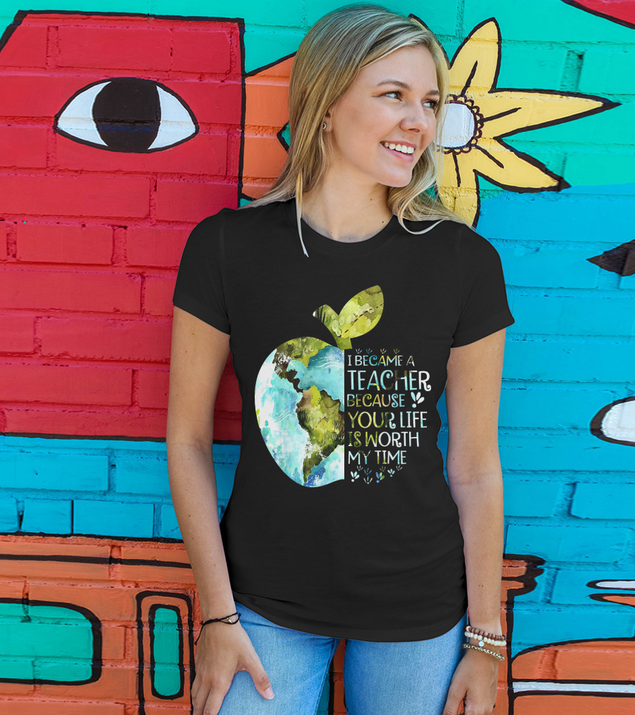 I Became A Teacher Because Your Life Is Worth My Time Earth Apple T-Shirt