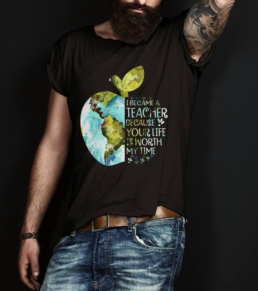 I Became A Teacher Because Your Life Is Worth My Time Earth Apple T-Shirt