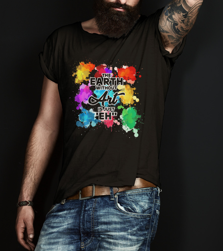 The Earth Without Art Is Just Eh Colorful Paint Splashes T-Shirt
