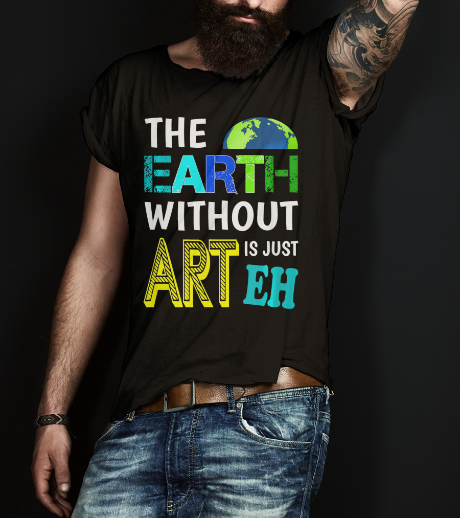 THE EARTH WITHOUT ART IS JUST EH Earth Day Ever T-Shirt