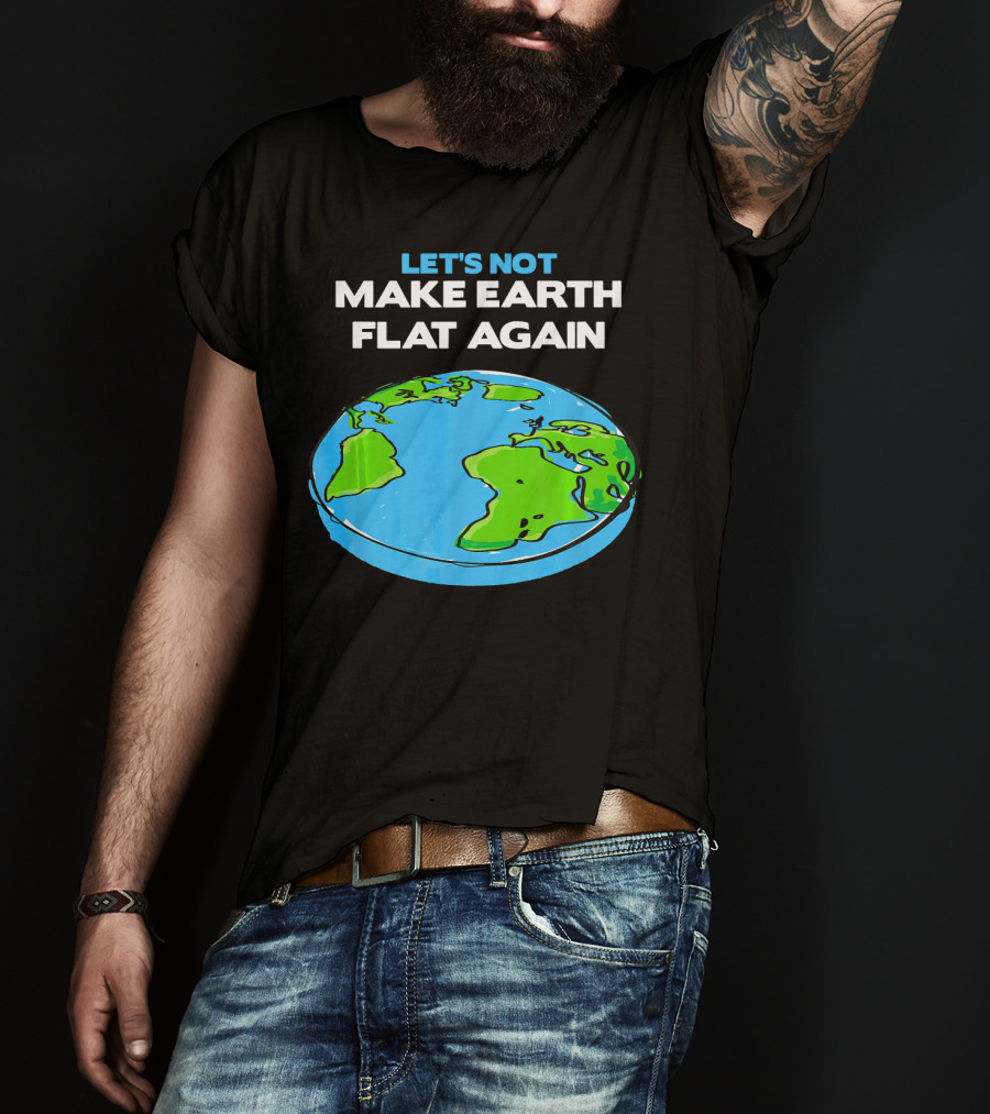 Let's Not Make Earth Flat Again Science March Flat Earth Day T-Shirt
