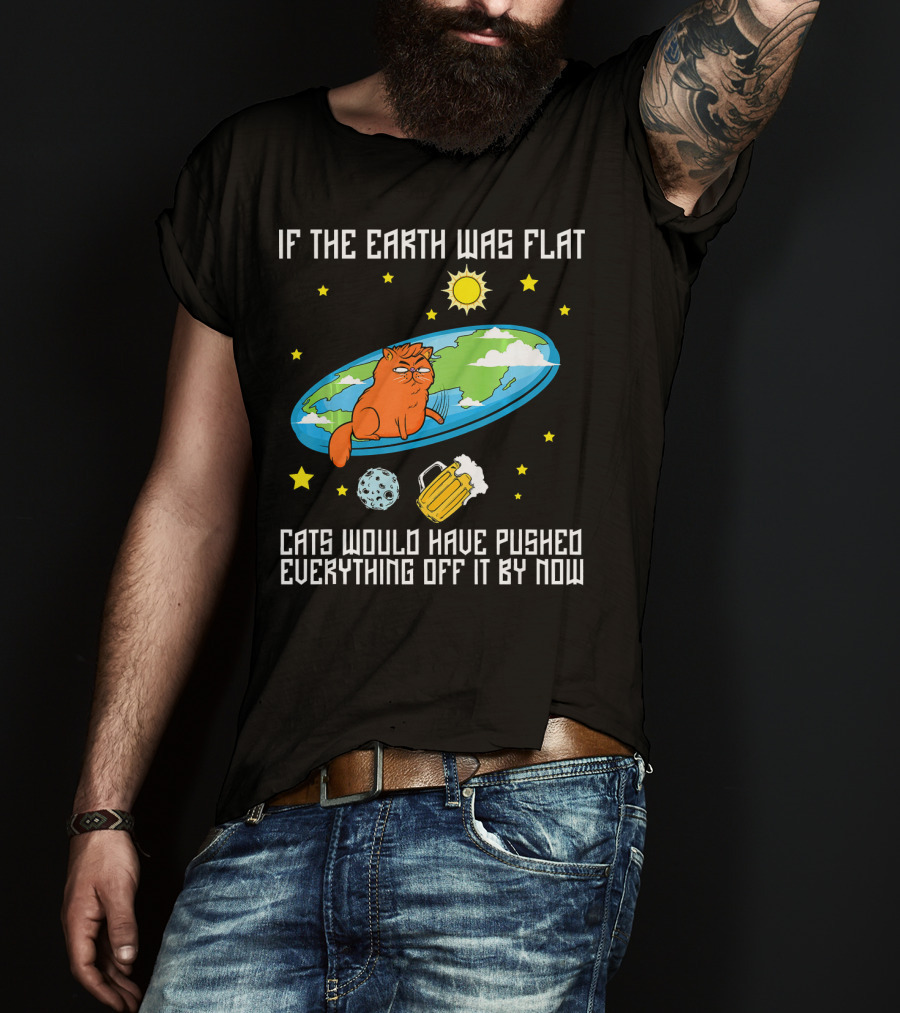 If The Earth Was Flat Cats Would Have Pushed Everything Off Flat Earther Joke T-Shirt
