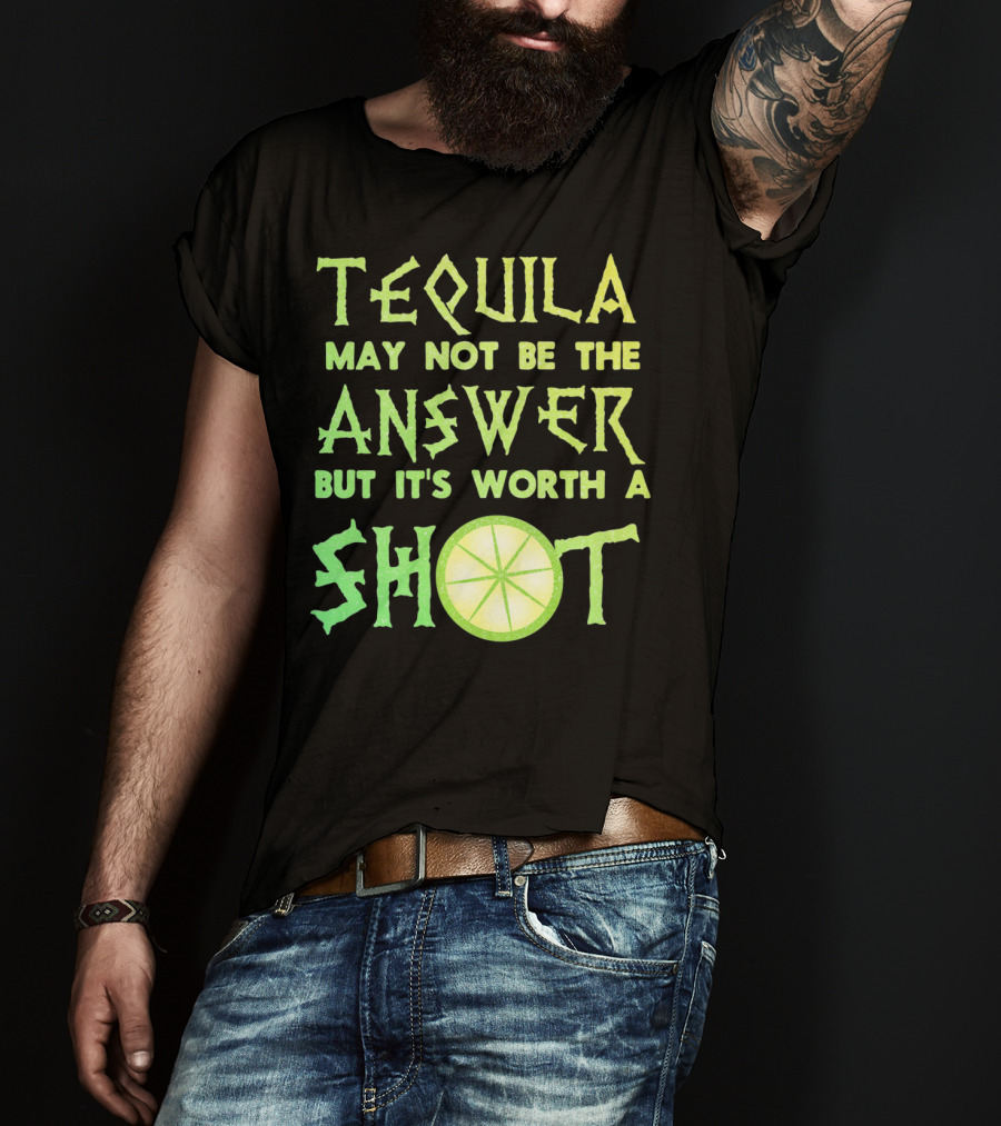 Tequila May Not Be The Answer But It’s Worth A Shot T-Shirt