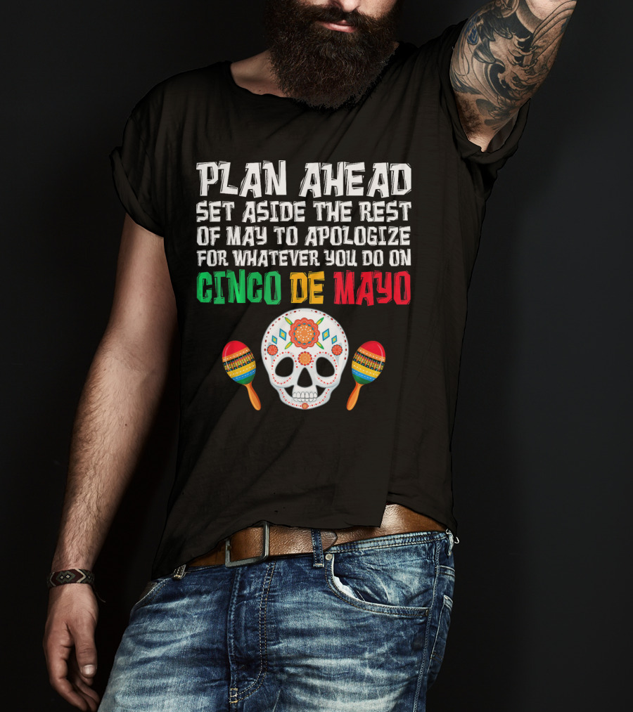 Plan Ahead Set Aside The Rest Of May To Apologize For Whatever You Do On Cinco De Mayo T-Shirt