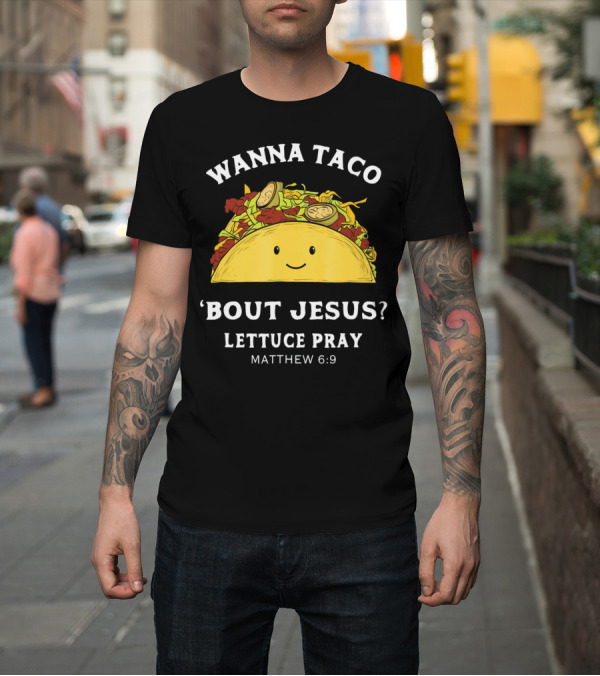 Shirt: Wanna Taco 'Bout Jesus? Lettuce Pray Matthew 6:9 T-Shirt Wanna Taco 'Bout Jesus? Lettuce Pray Matthew 6:9 T-Shirt