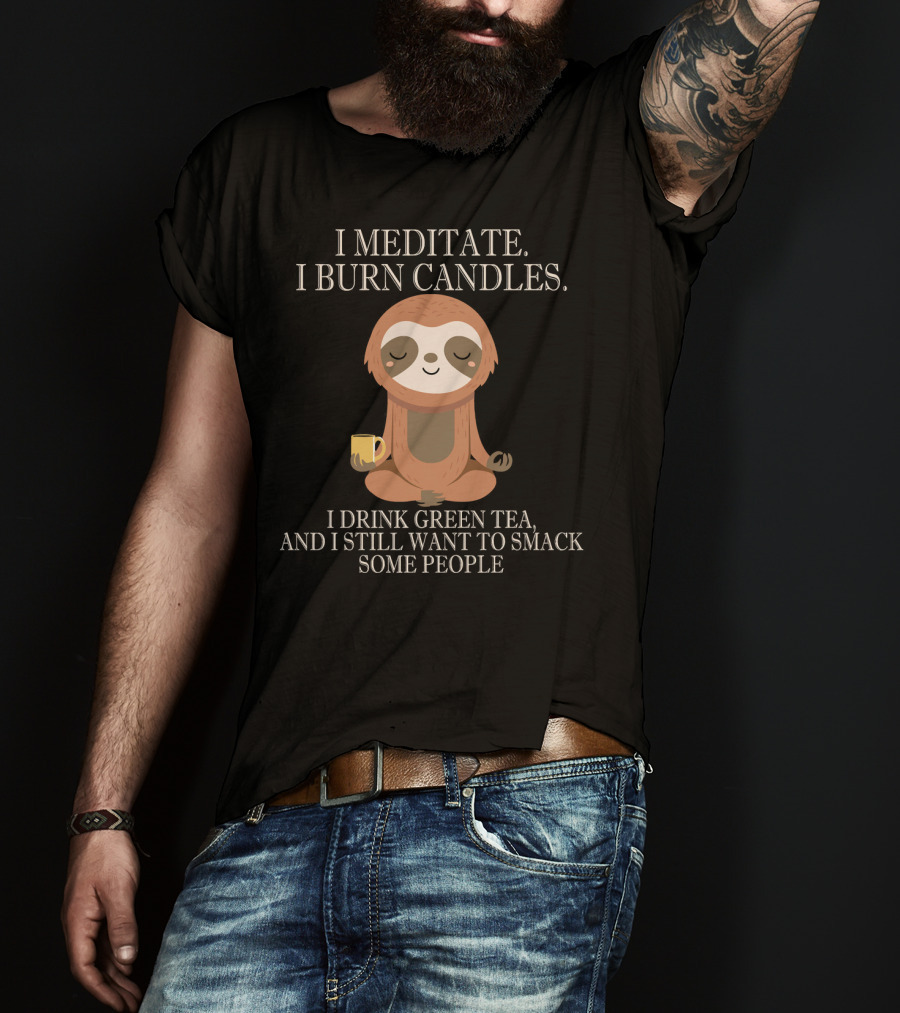 I Meditate Burn Candles Drink Green Tea Still Want To Smack People T-Shirt