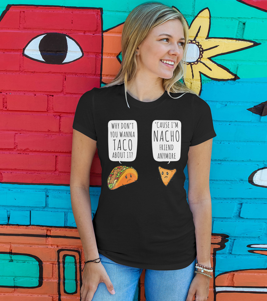 Why Don't You Wanna Taco About It 'Cause I'm Nacho Friend Anymore T-Shirt