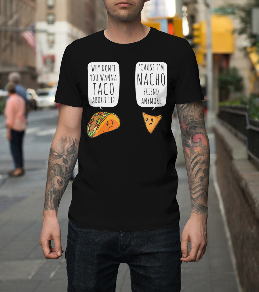 Why Don't You Wanna Taco About It 'Cause I'm Nacho Friend Anymore T-Shirt