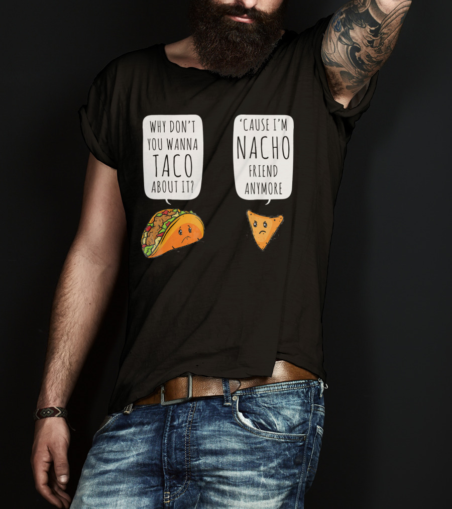 Why Don't You Wanna Taco About It 'Cause I'm Nacho Friend Anymore T-Shirt
