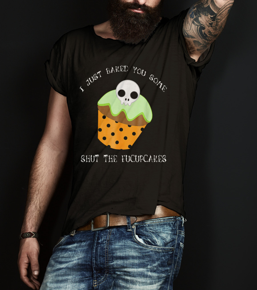 I Just Baked You Some Shut The Fucupcakes Skull Cupcake Halloween Humor T-Shirt
