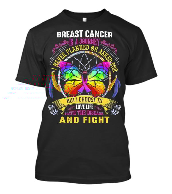 Breast Cancer Is A Journey I Never Planned Or Asked For But I Choose To Love Life Hate The Disease And Fight T-Shirt