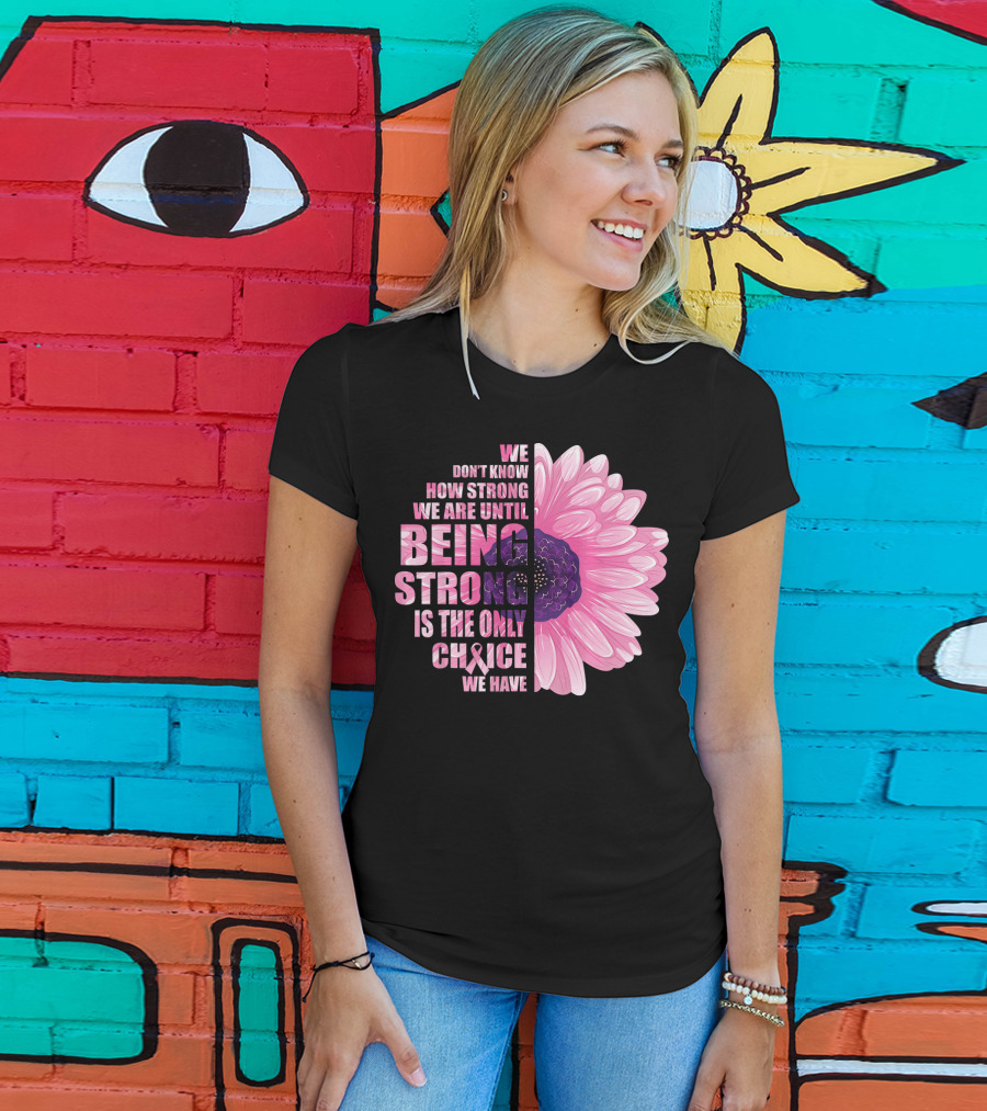 We Don't Know How Strong We Are Until Being Strong Is The Only Choice We Have Breast Cancer Awareness T-Shirt