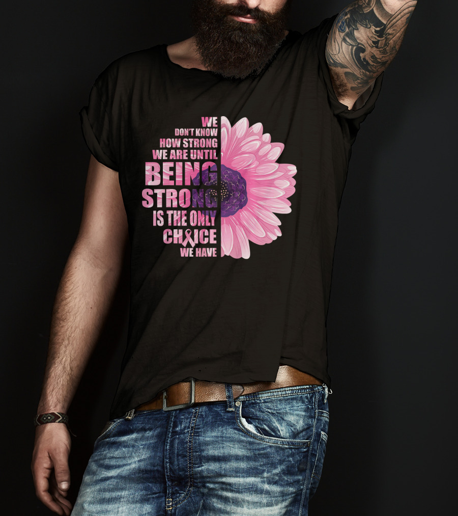 We Don't Know How Strong We Are Until Being Strong Is The Only Choice We Have Breast Cancer Awareness T-Shirt