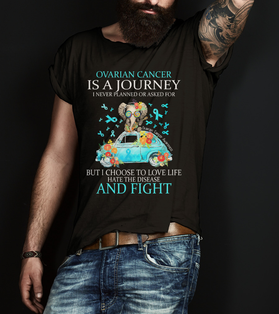Ovarian Cancer Is A Journey I Never Planned Or Asked For But I Choose To Love Life Hate The Disease And Fight Ovarian Cancer Awareness T-Shirt