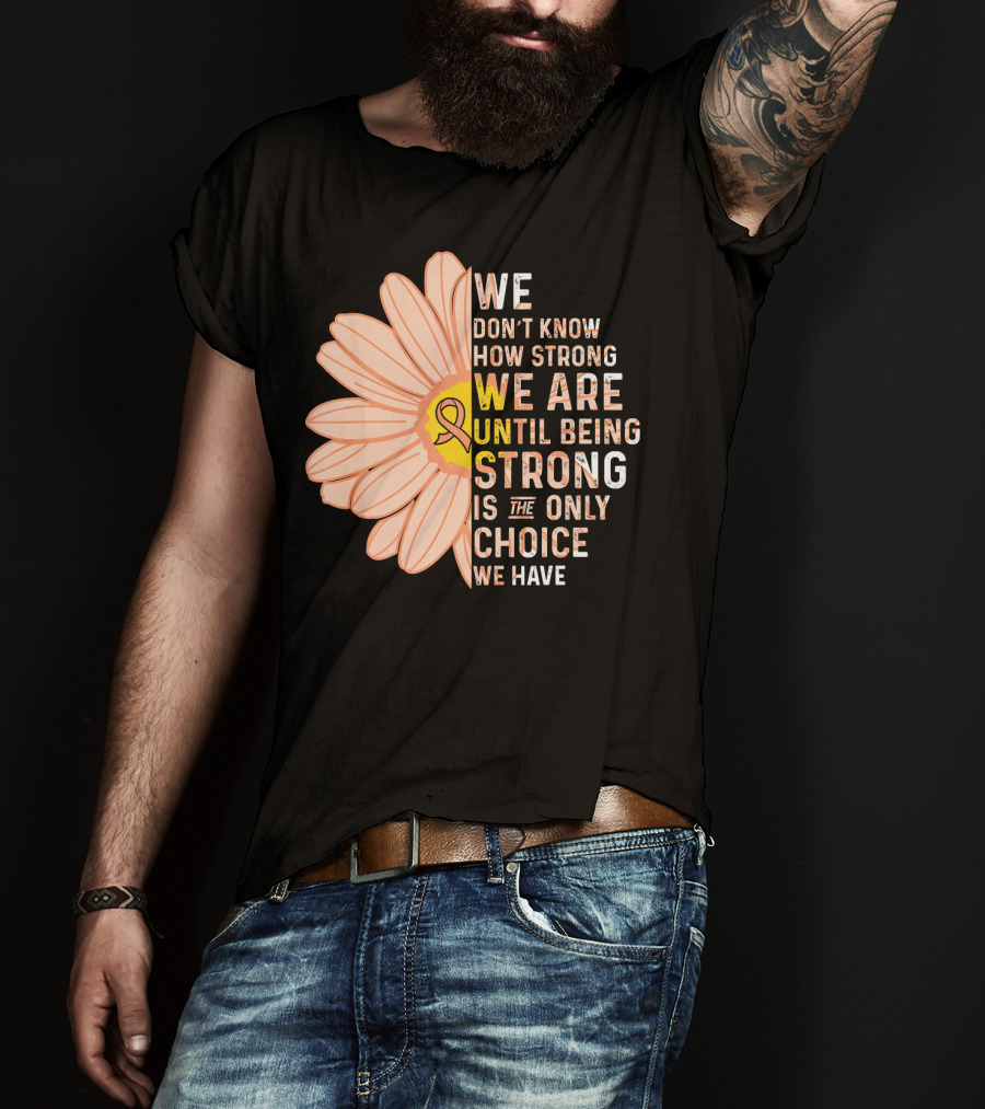 Endometrial Cancer Awareness We Don't Know How Strong We Are Until Being Strong Is The Only Choice We Have T-Shirt