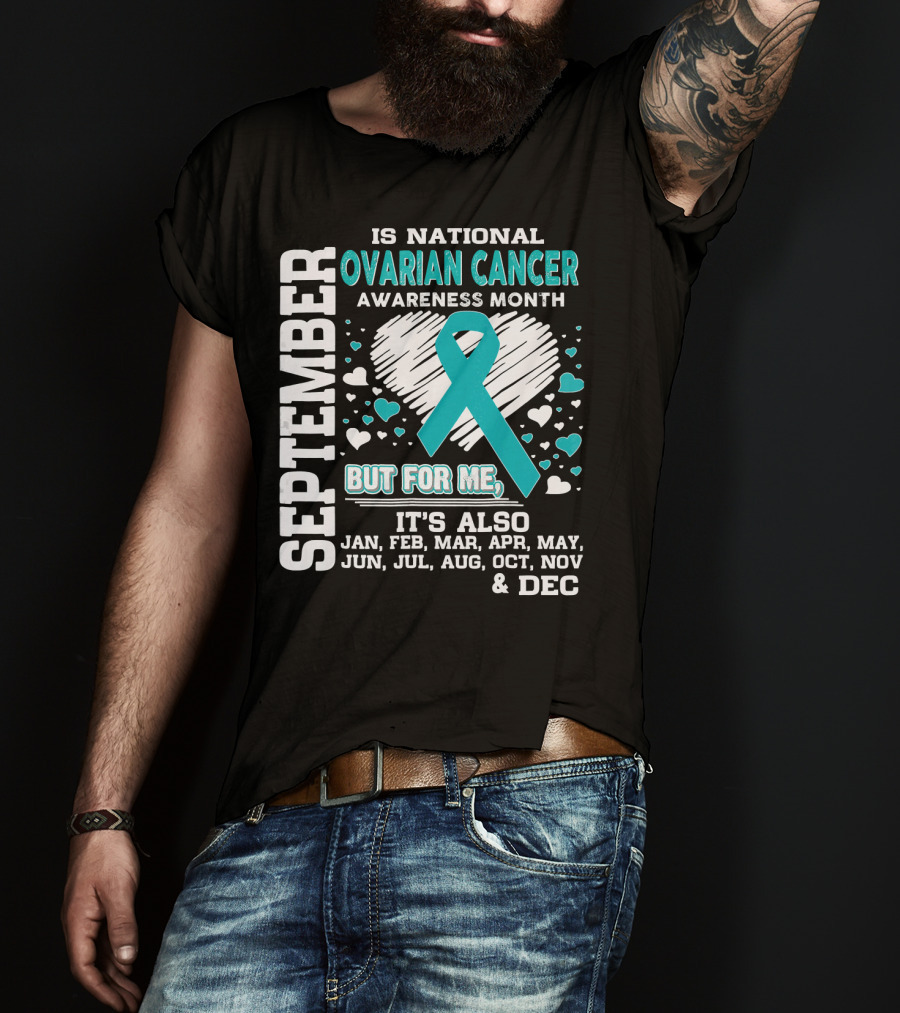 September Is National Ovarian Cancer Awareness Month But For Me It's Also Jan Feb Mar Apr May Jun Jul Aug Oct Nov And Dec T-Shirt