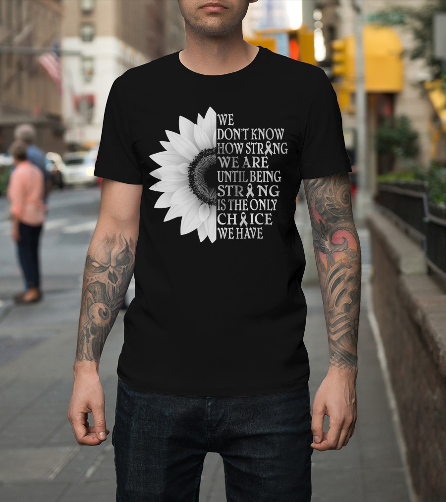 We Don't Know How Strong We Are Until Being Strong Is The Only Choice We Have Sunflower Brain Cancer Gray T-Shirt
