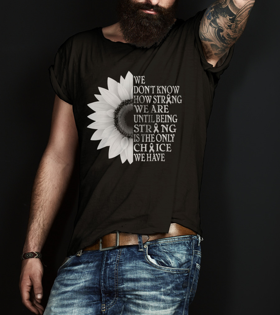 We Don't Know How Strong We Are Until Being Strong Is The Only Choice We Have Sunflower Brain Cancer Gray T-Shirt
