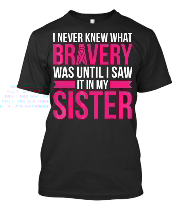 I Never Knew What Bravery Was Until I Saw It In My Sister T-Shirt