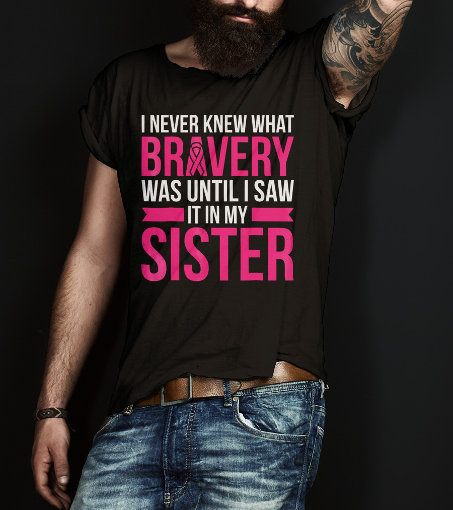 I Never Knew What Bravery Was Until I Saw It In My Sister T-Shirt