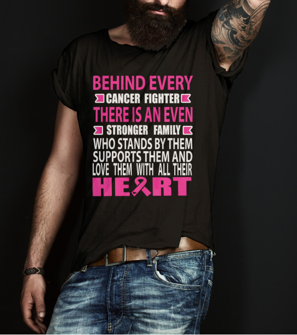 BEHIND EVERY CANCER FIGHTER THERE IS AN EVEN STRONGER FAMILY WHO STANDS BY THEM SUPPORTS THEM AND LOVE THEM WITH ALL THEIR HEART T-Shirt