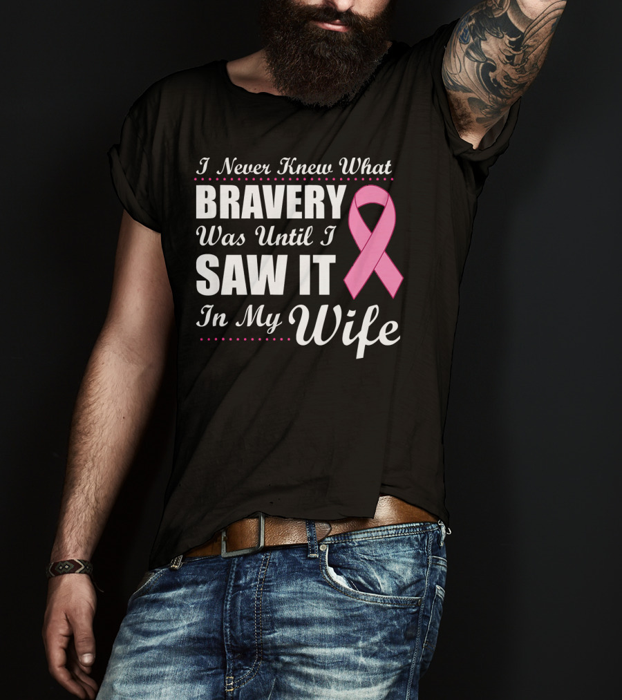I Never Knew What Bravery Was Until I Saw It In My Wife Cancer Awareness T-Shirt