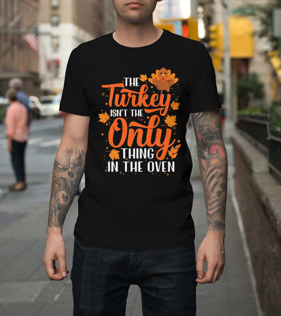 The Turkey Isn't The Only Thing In The Oven T-Shirt
