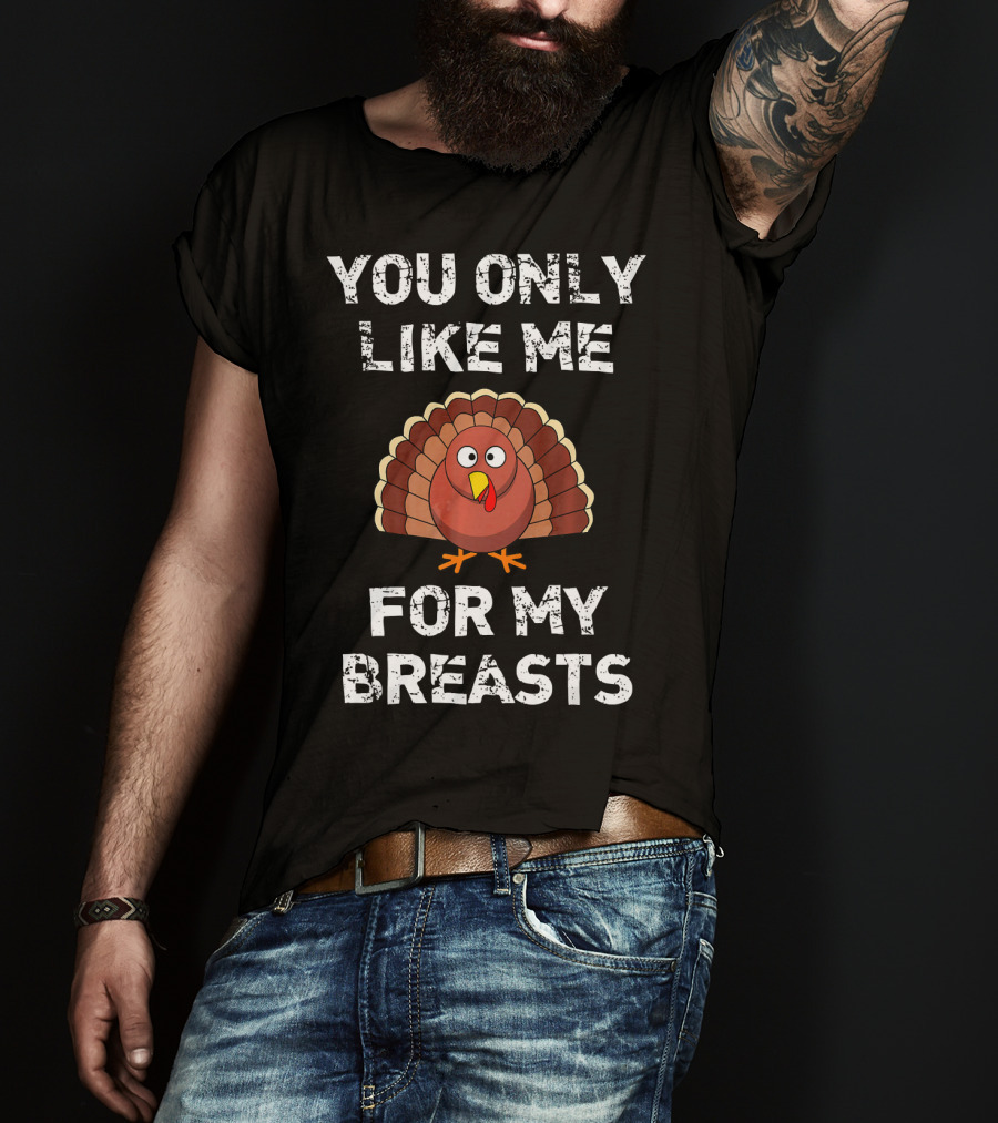 You Only Like Me For My Breasts Turkey Humor Thanksgiving T-Shirt