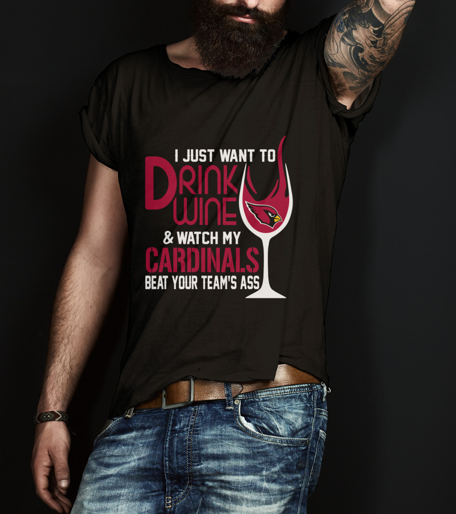 I Just Want To Drink Wine And Watch My Arizona Cardinals Beat Your Team's Ass T-Shirt