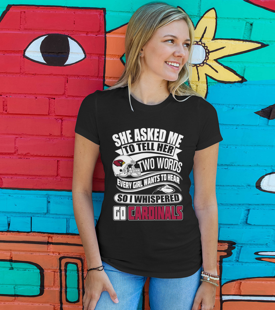 She Asked Me To Tell Her Two Words Every Girl Wants To Hear So I Whispered Go Cardinals T-Shirt