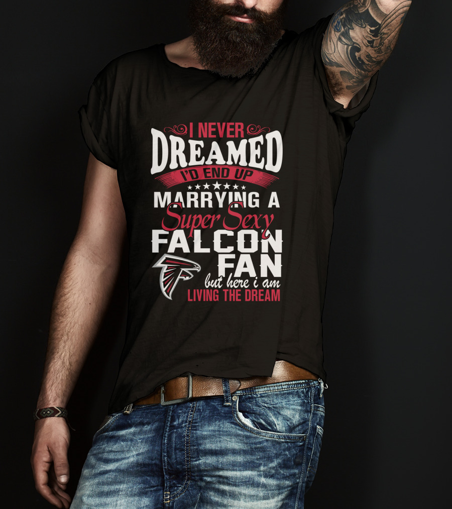 I Never Dreamed I'd End Up Marrying A Super Sexy Atlanta Falcons Fan But Here I Am Living The Dream T-Shirt
