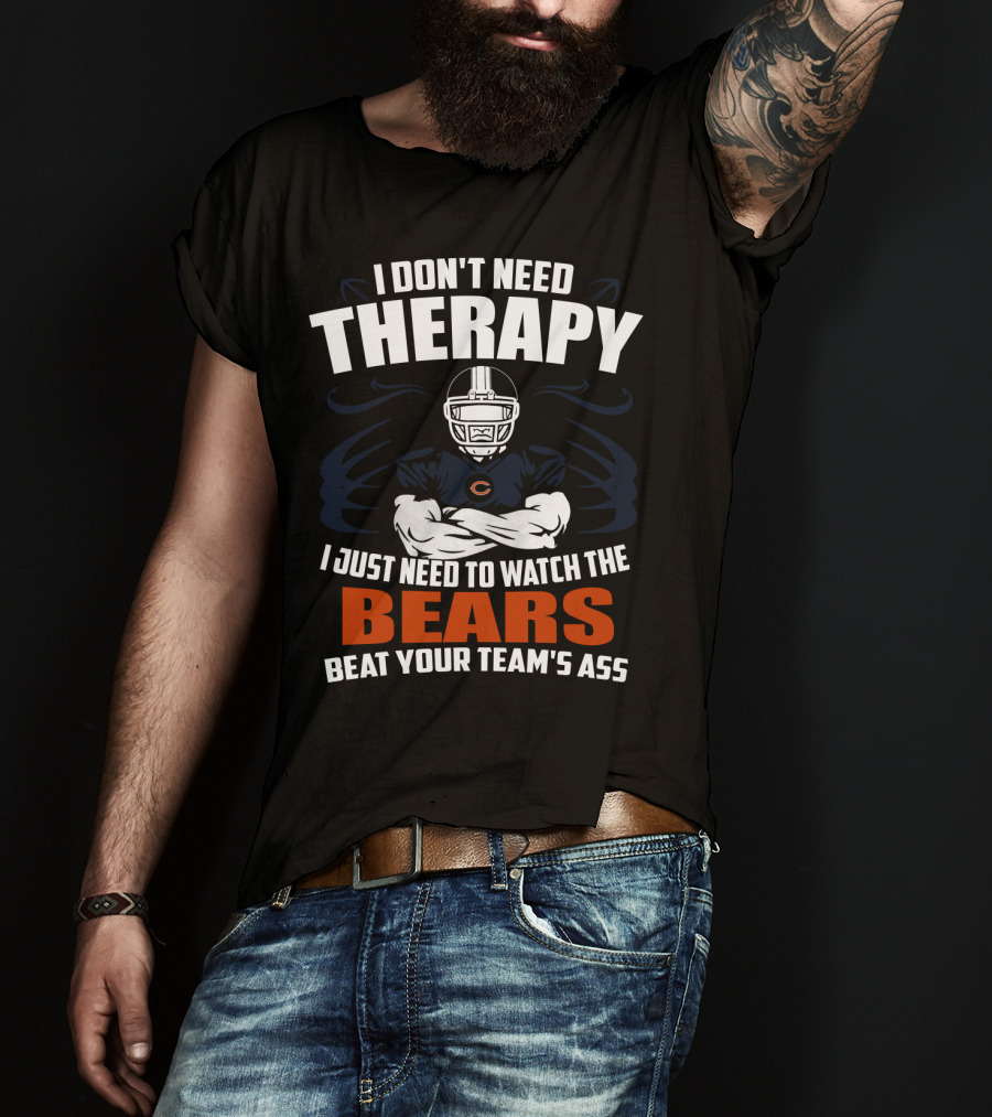 Chicago Bears I Don't Need Therapy I Just Need To Watch The Bears Beat Your Team's Ass T-Shirt