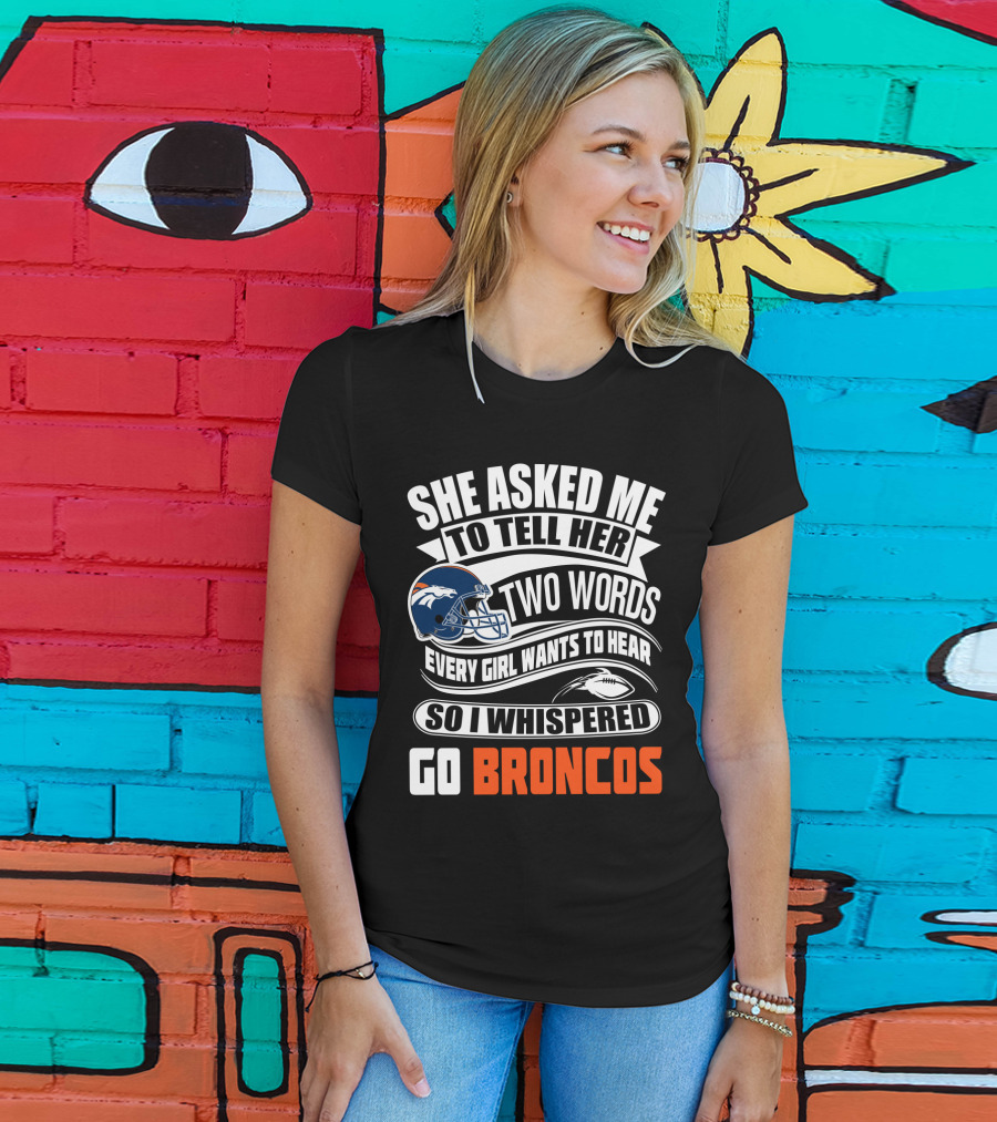 She Asked Me To Tell Her Two Words Every Girl Wants To Hear So I Whispered Go Broncos T-Shirt