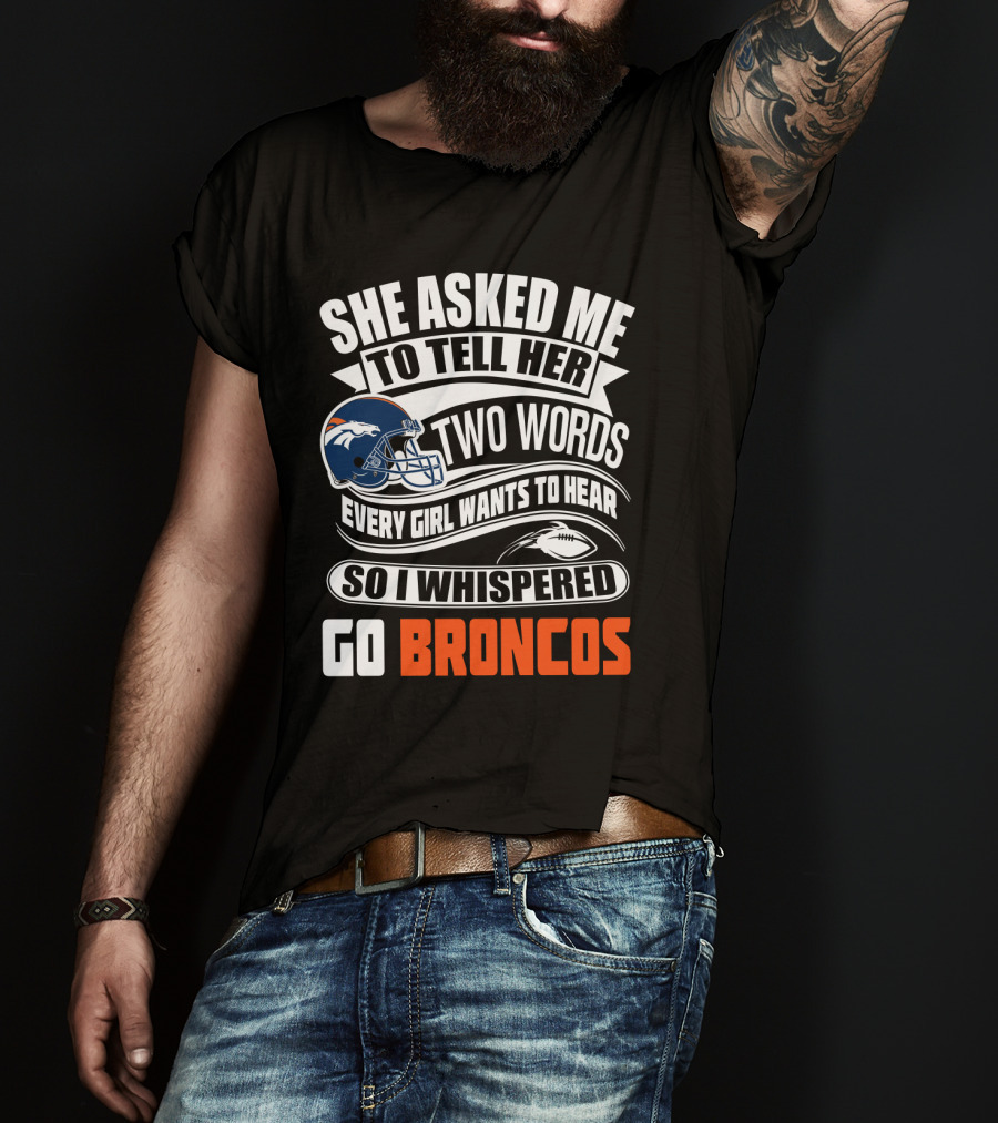She Asked Me To Tell Her Two Words Every Girl Wants To Hear So I Whispered Go Broncos T-Shirt