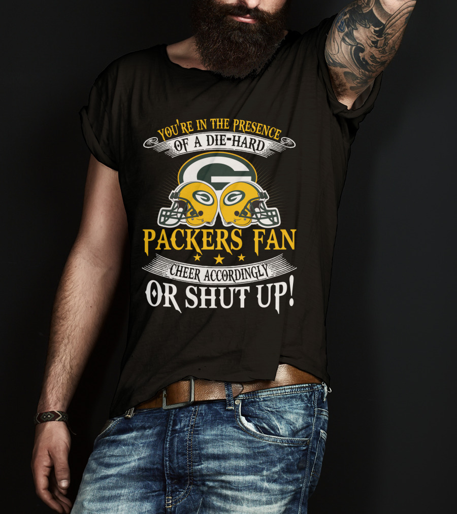 Green Bay Packers Fan You're In The Presence Of A Die-Hard Cheer Accordingly Or Shut Up T-Shirt