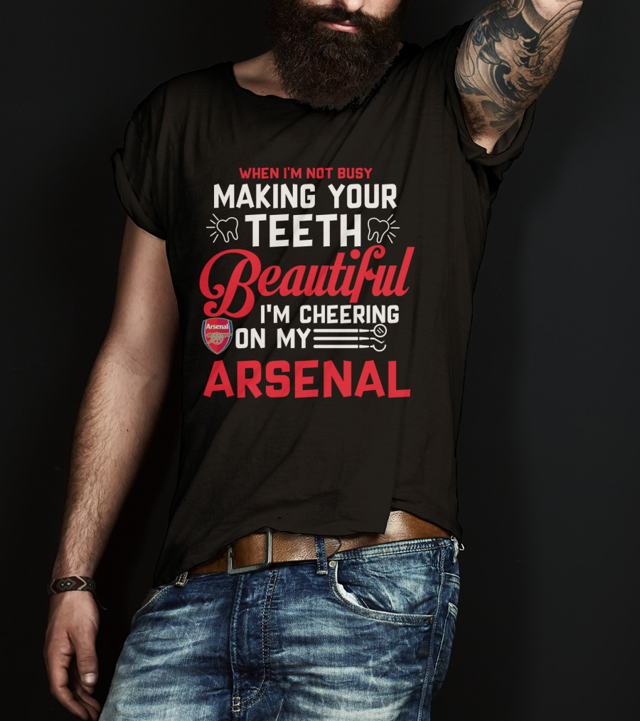 When I'm Not Busy Making Your Teeth Beautiful I'm Cheering On My Arsenal T-Shirt