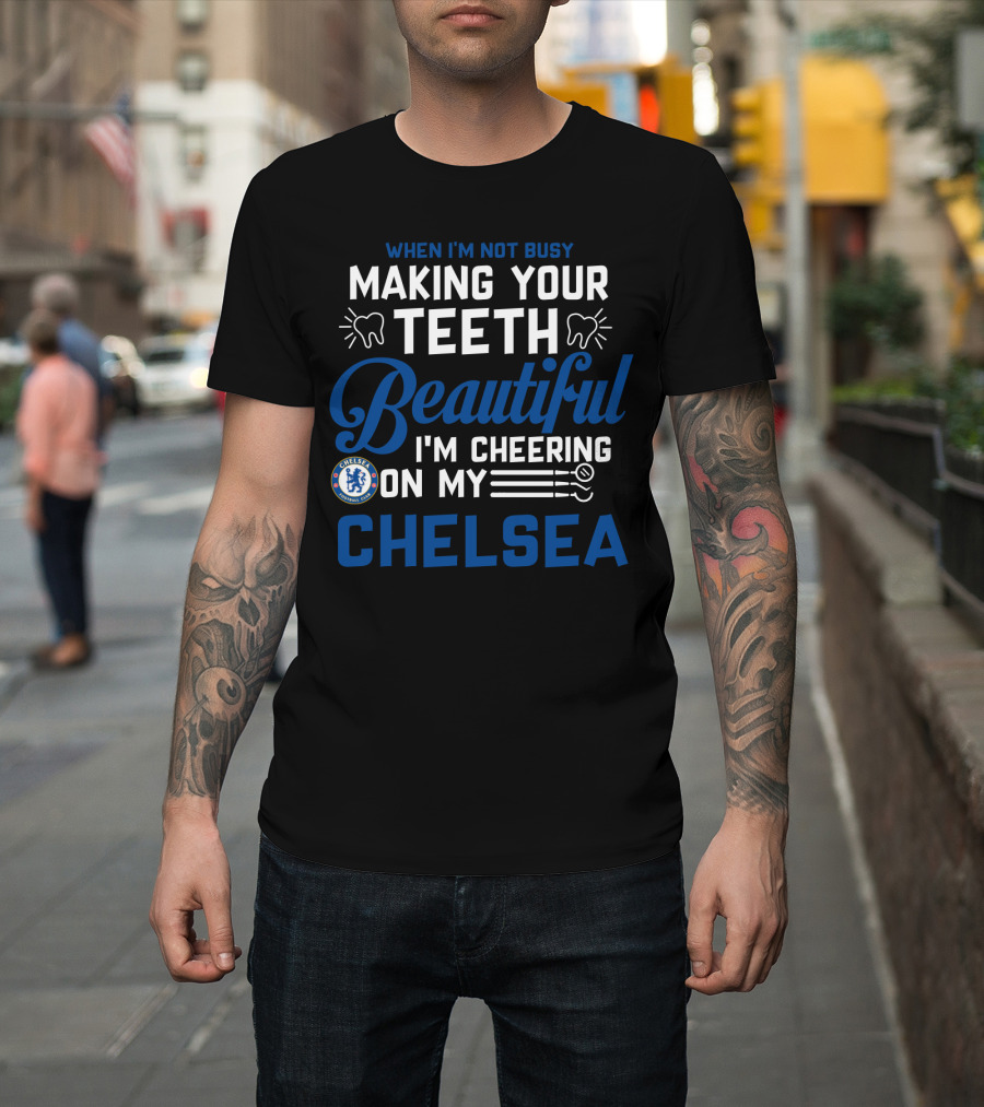 When I'm Not Busy Making Your Teeth Beautiful I'm Cheering On My Chelsea T-Shirt