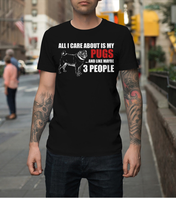 Shirt: All I Care About Is My Pugs and Like Maybe 3 People T-Shirt All I Care About Is My Pugs and Like Maybe 3 People T-Shirt